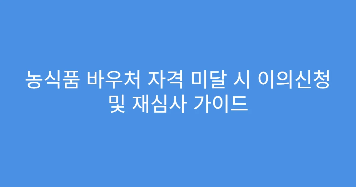 농식품 바우처 자격 미달 시 이의신청 및 재심사 가이드