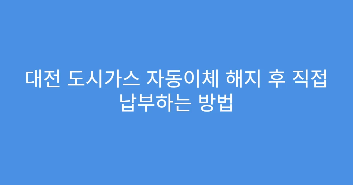 대전 도시가스 자동이체 해지 후 직접 납부하는 방법