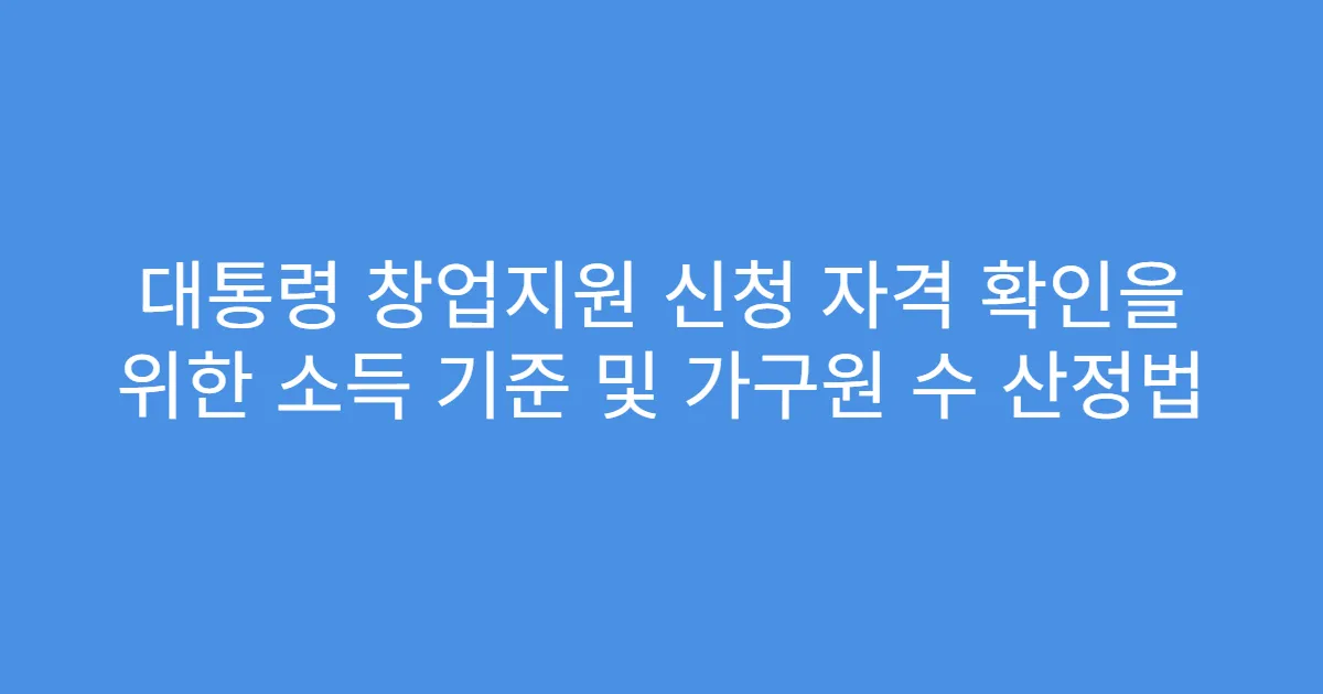 대통령 창업지원 신청 자격 확인을 위한 소득 기준 및 가구원 수 산정법