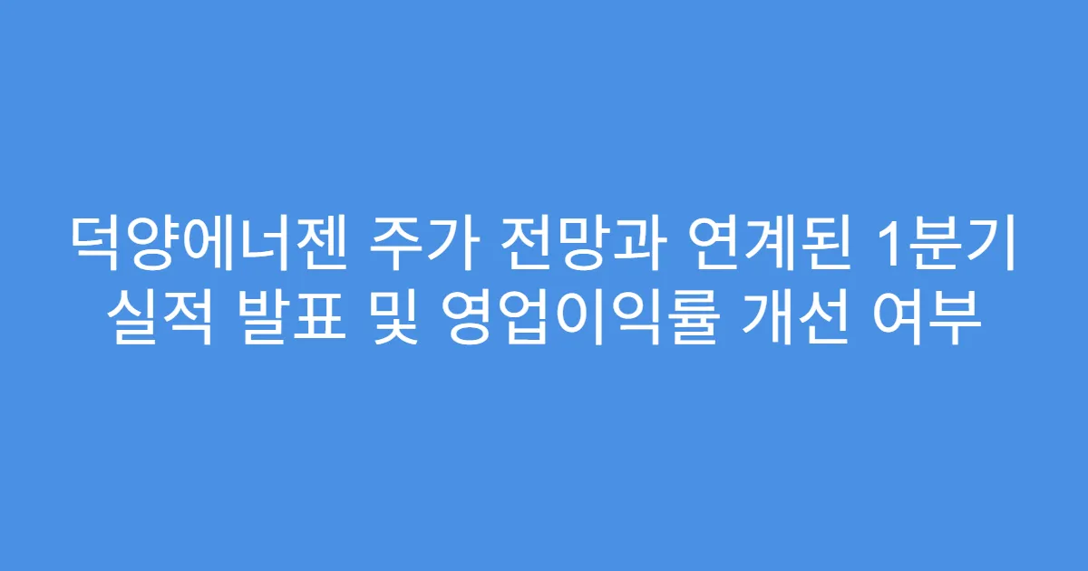 덕양에너젠 주가 전망과 연계된 1분기 실적 발표 및 영업이익률 개선 여부