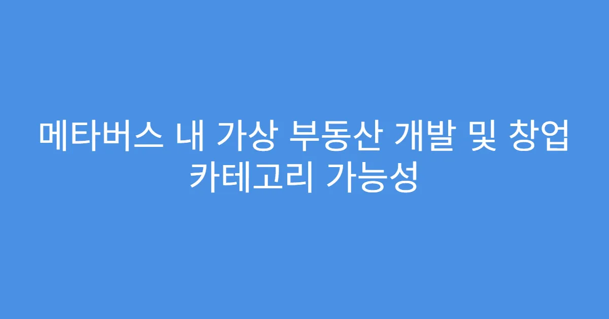 메타버스 내 가상 부동산 개발 및 창업 카테고리 가능성