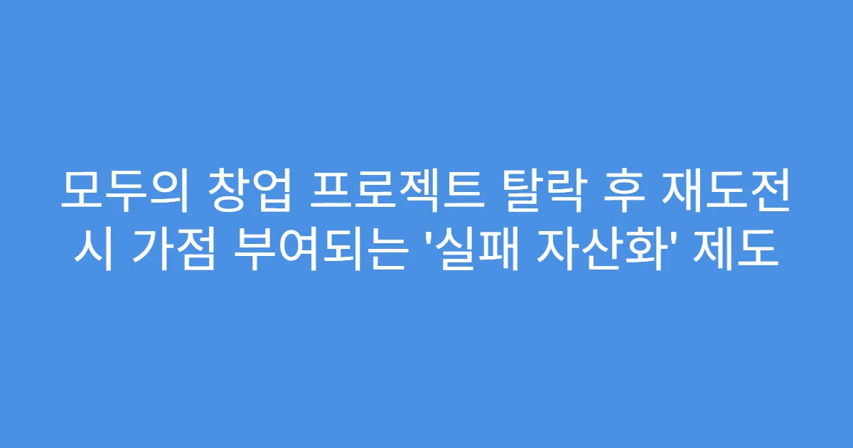 모두의 창업 프로젝트 탈락 후 재도전 시 가점 부여되는 ‘실패 자산화’ 제도