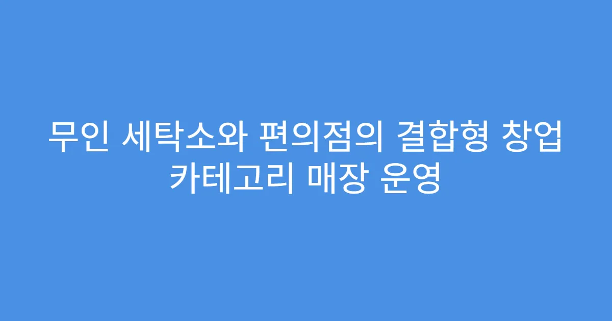 무인 세탁소와 편의점의 결합형 창업 카테고리 매장 운영