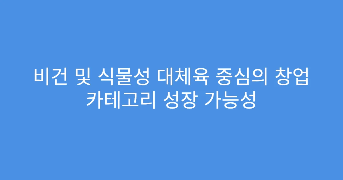비건 및 식물성 대체육 중심의 창업 카테고리 성장 가능성