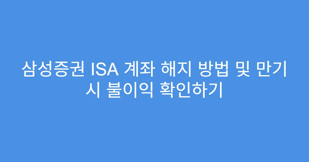 삼성증권 ISA 계좌 해지 방법 및 만기 시 불이익 확인하기