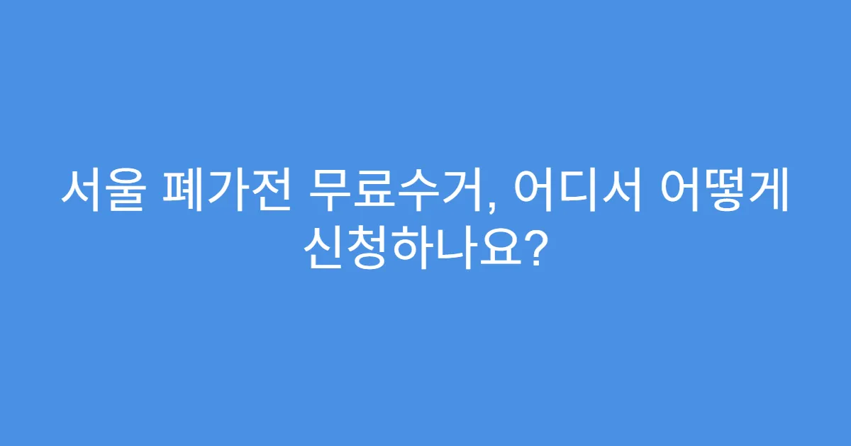서울 폐가전 무료수거, 어디서 어떻게 신청하나요?