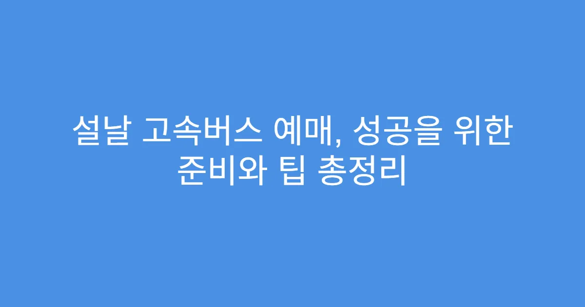 설날 고속버스 예매, 성공을 위한 준비와 팁 총정리