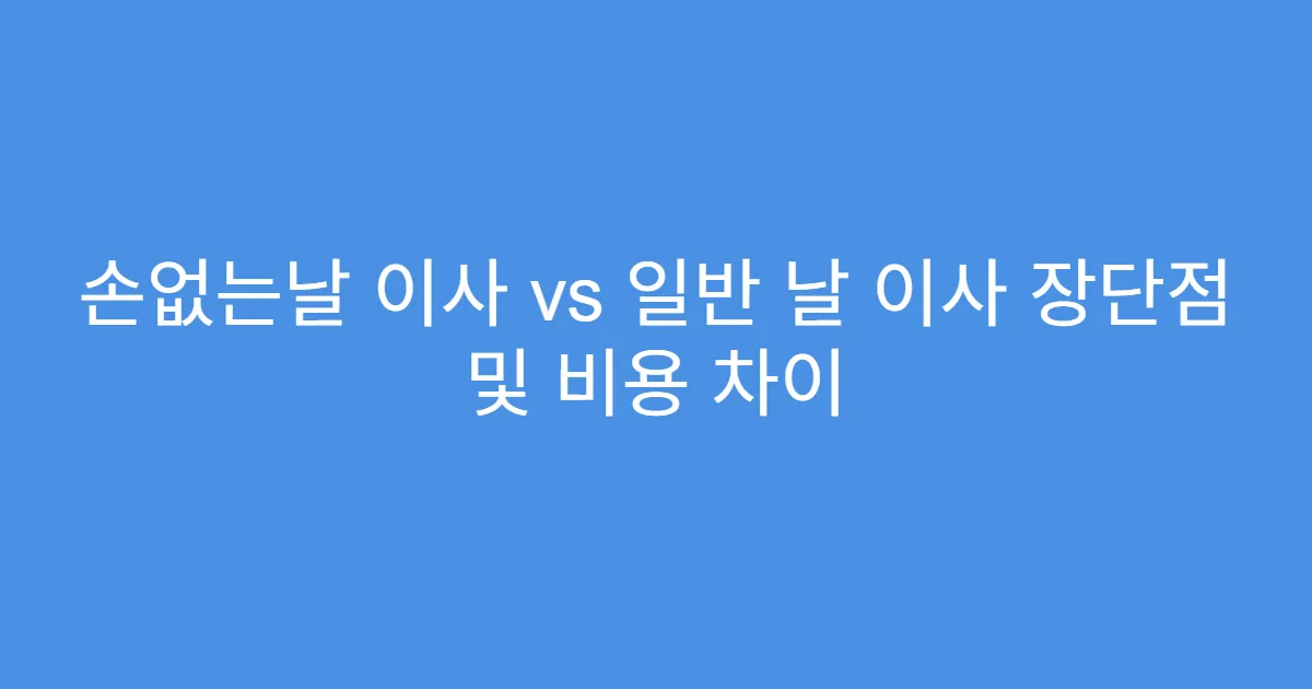 손없는날 이사 vs 일반 날 이사 장단점 및 비용 차이