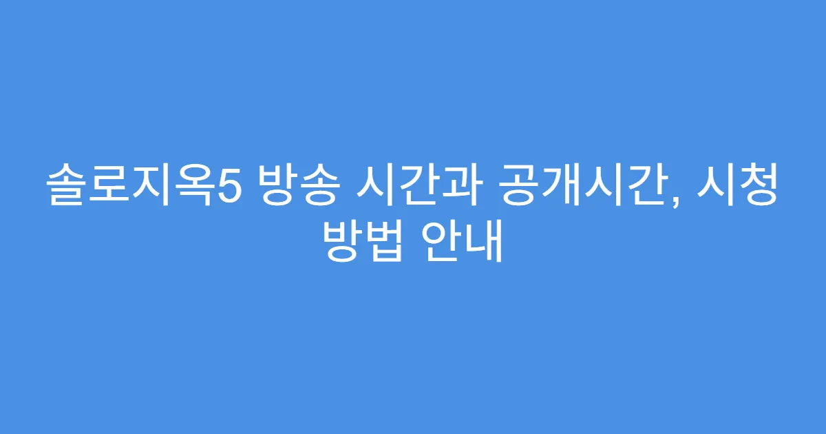 솔로지옥5 방송 시간과 공개시간, 시청 방법 안내