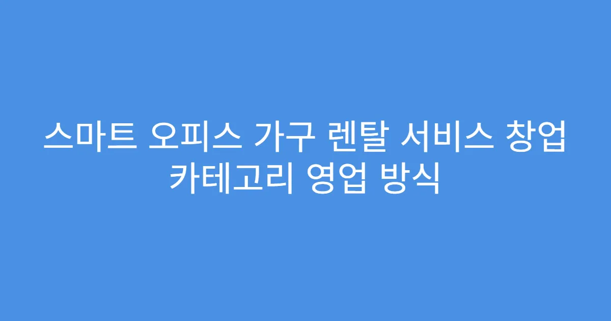 스마트 오피스 가구 렌탈 서비스 창업 카테고리 영업 방식