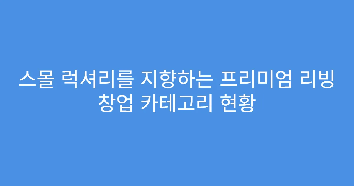 스몰 럭셔리를 지향하는 프리미엄 리빙 창업 카테고리 현황