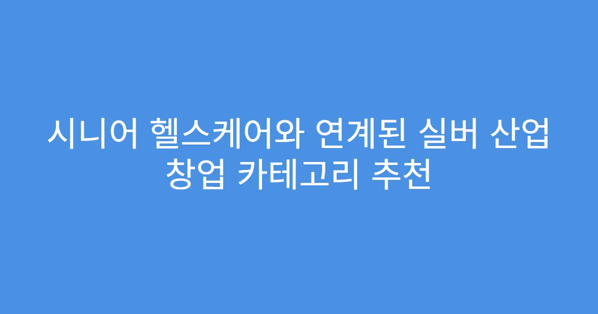 시니어 헬스케어와 연계된 실버 산업 창업 카테고리 추천