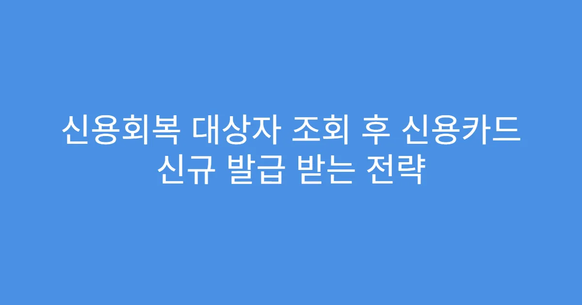 신용회복 대상자 조회 후 신용카드 신규 발급 받는 전략