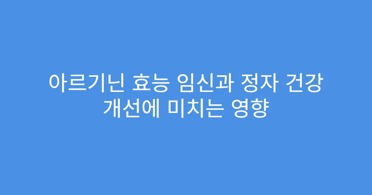 아르기닌 효능 임신과 정자 건강 개선에 미치는 영향