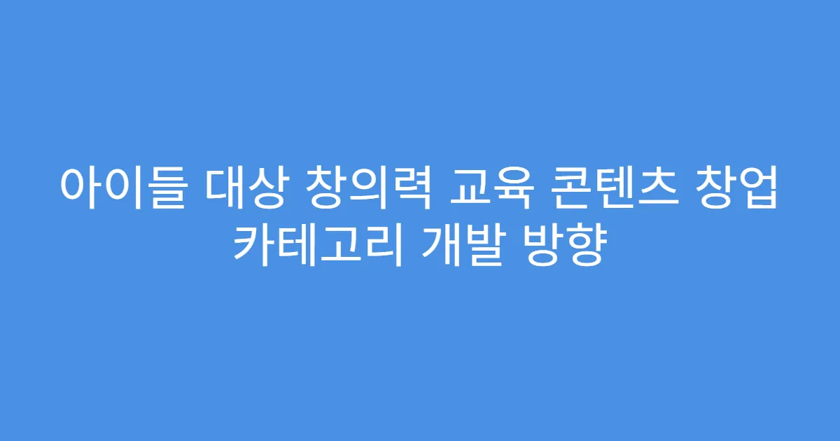 아이들 대상 창의력 교육 콘텐츠 창업 카테고리 개발 방향