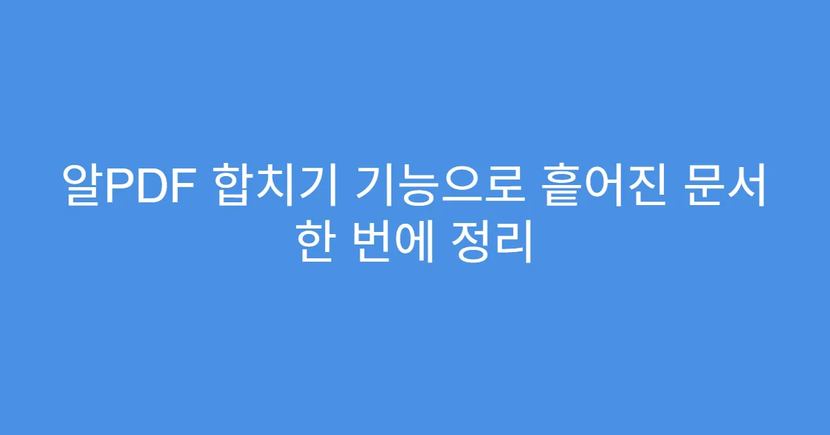 알PDF 합치기 기능으로 흩어진 문서 한 번에 정리