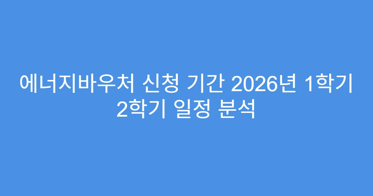 에너지바우처 신청 기간 2026년 1학기 2학기 일정 분석