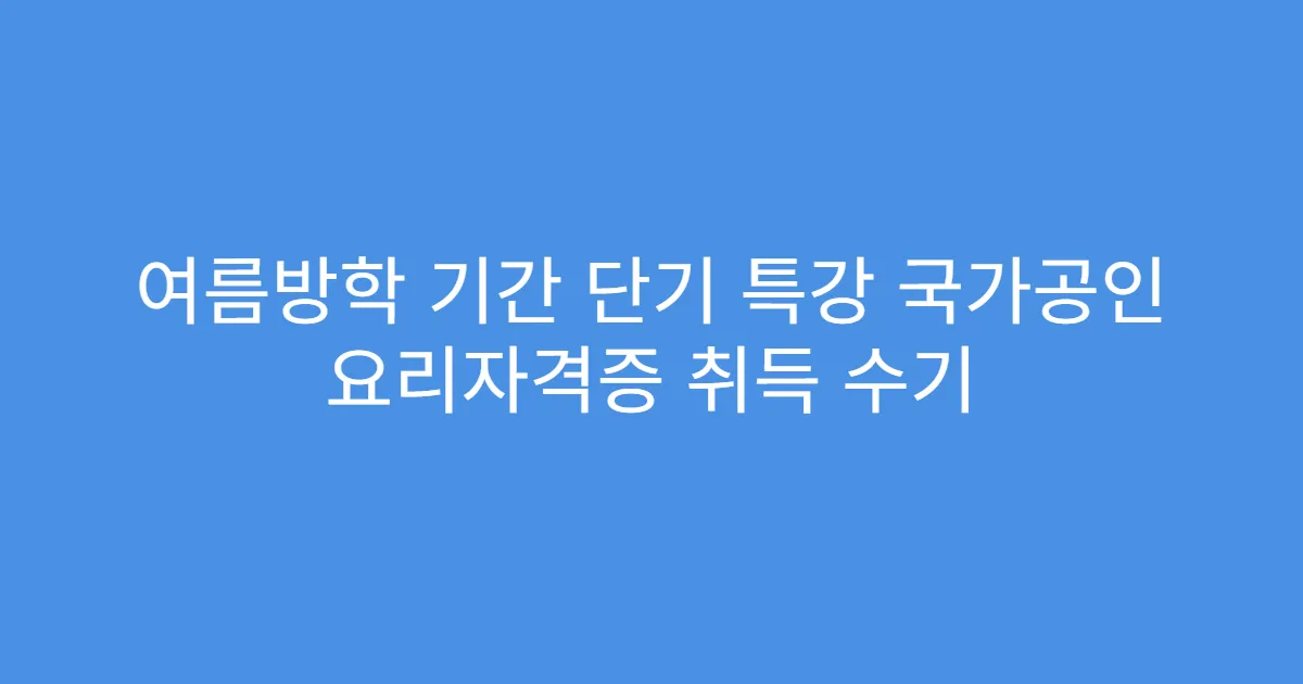 여름방학 기간 단기 특강 국가공인 요리자격증 취득 수기