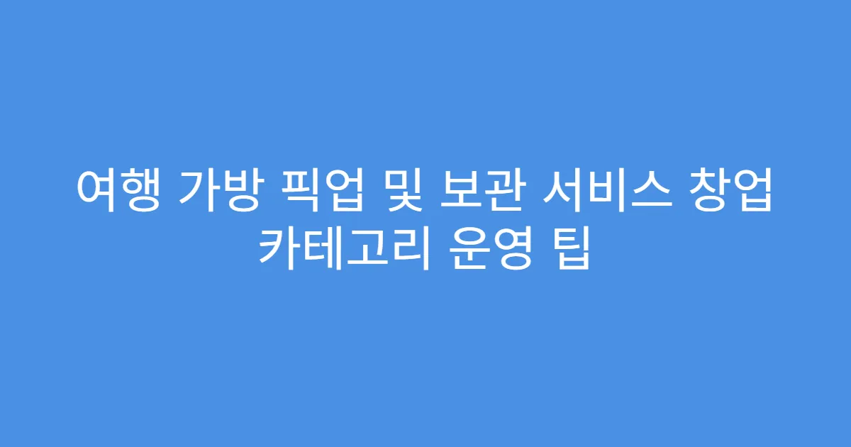 여행 가방 픽업 및 보관 서비스 창업 카테고리 운영 팁