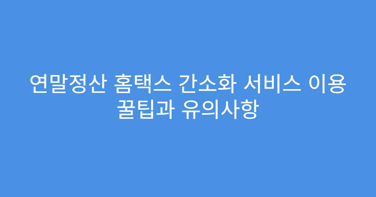 연말정산 홈택스 간소화 서비스 이용 꿀팁과 유의사항