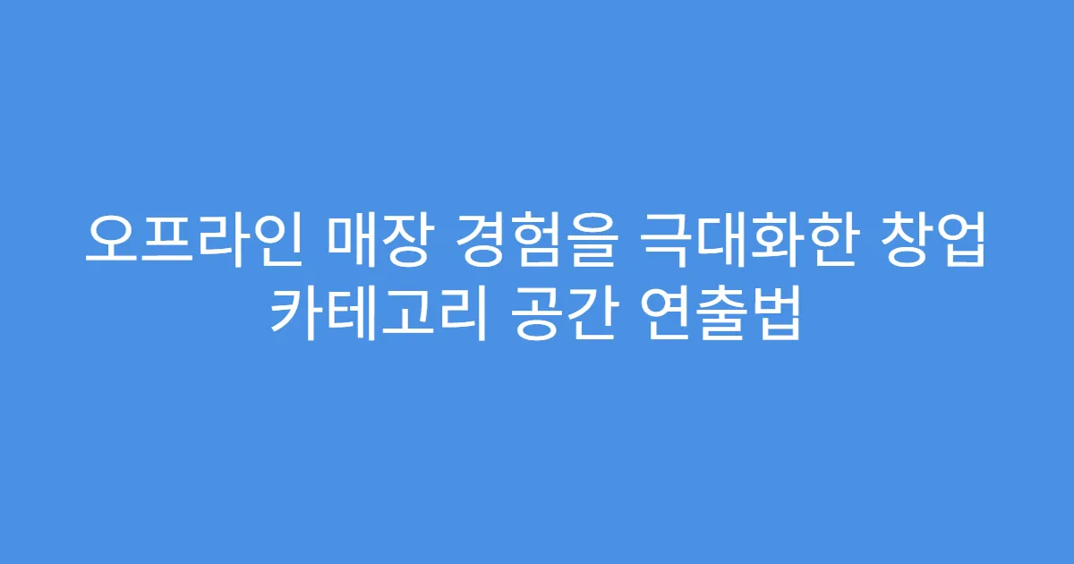 오프라인 매장 경험을 극대화한 창업 카테고리 공간 연출법