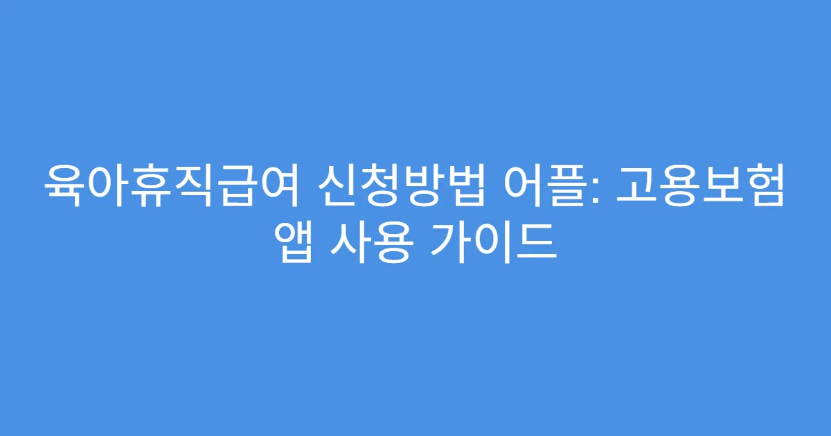 육아휴직급여 신청방법 어플: 고용보험 앱 사용 가이드