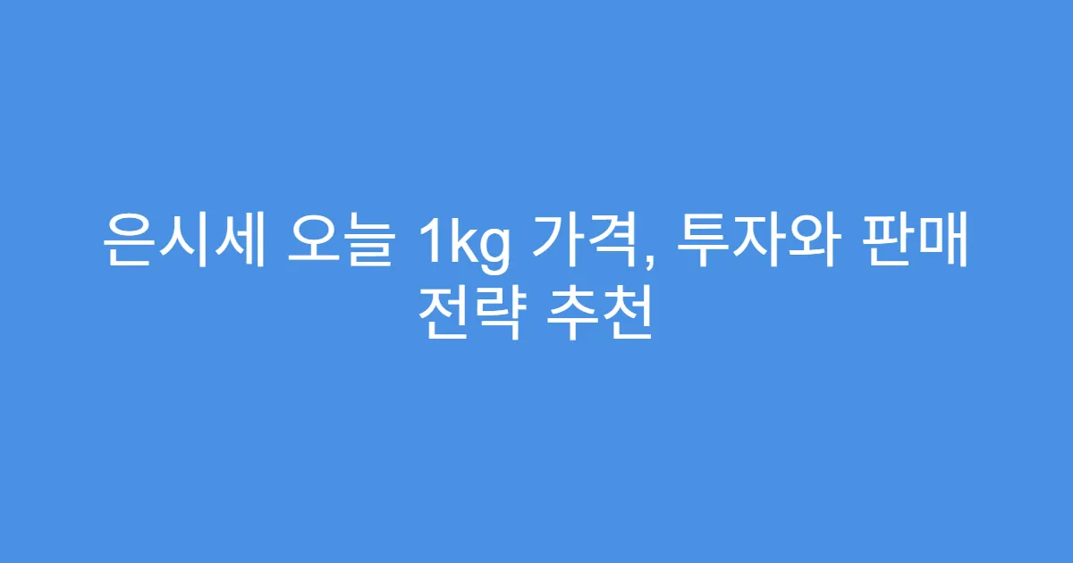 은시세 오늘 1kg 가격, 투자와 판매 전략 추천