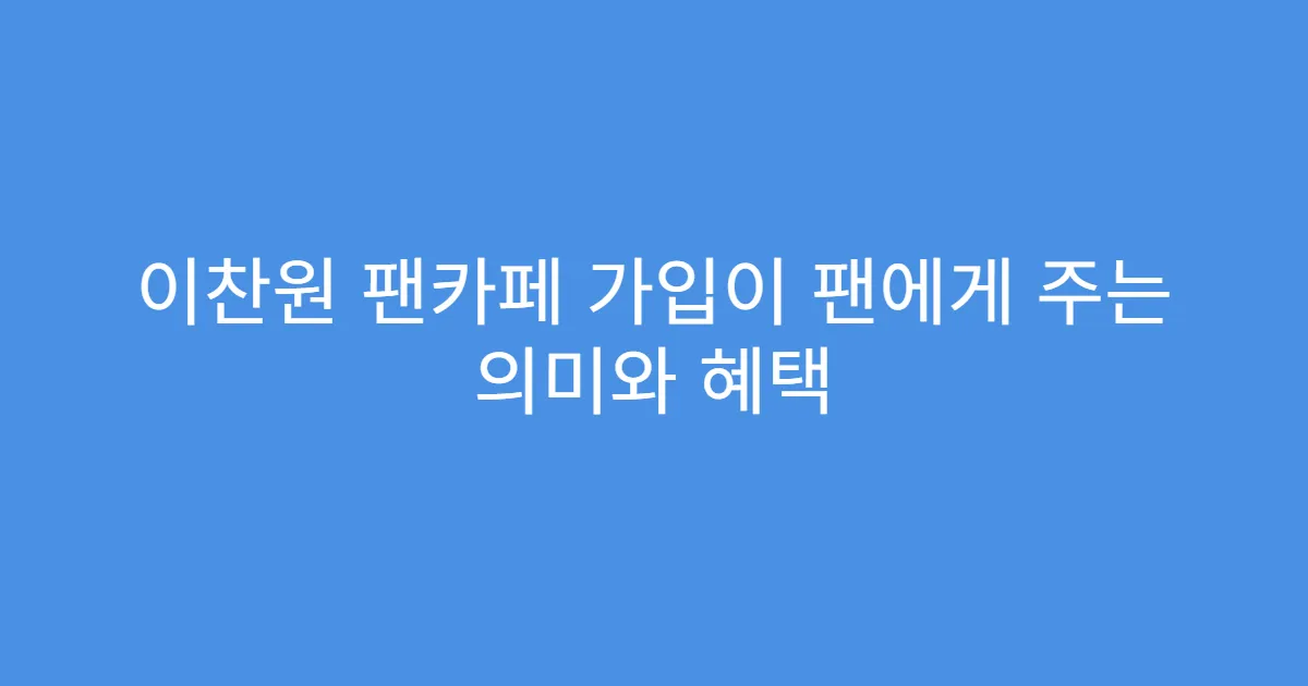 이찬원 팬카페 가입이 팬에게 주는 의미와 혜택