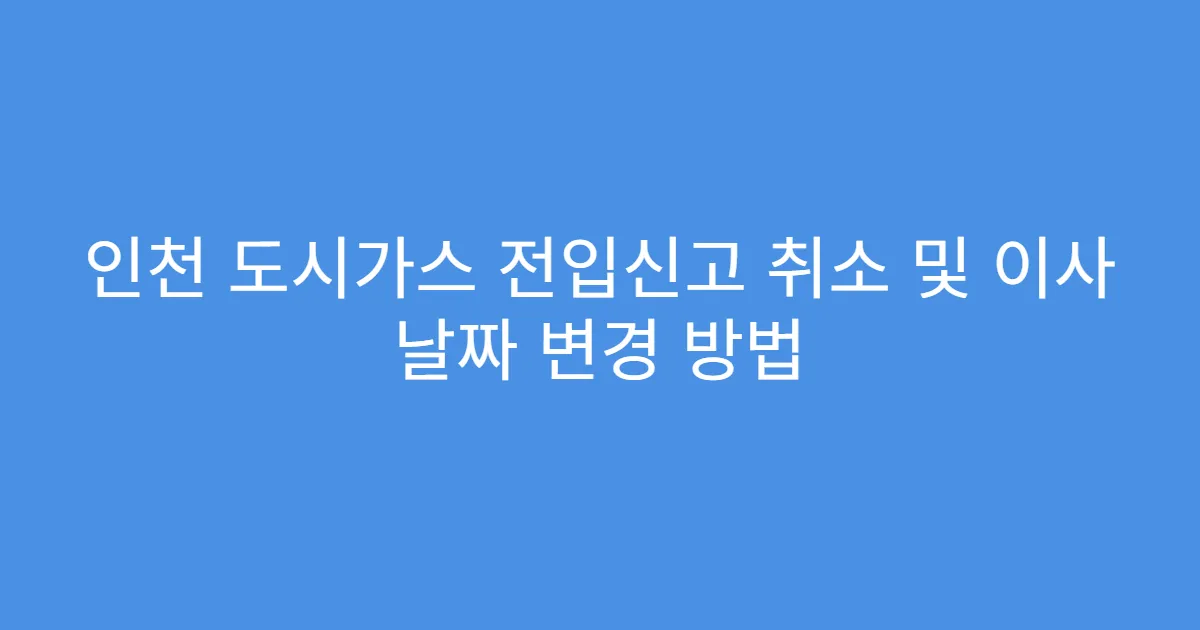 인천 도시가스 전입신고 취소 및 이사 날짜 변경 방법