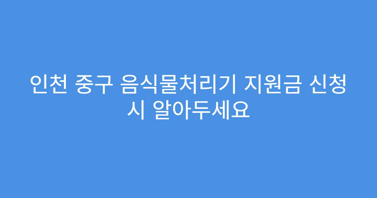 인천 중구 음식물처리기 지원금 신청 시 알아두세요