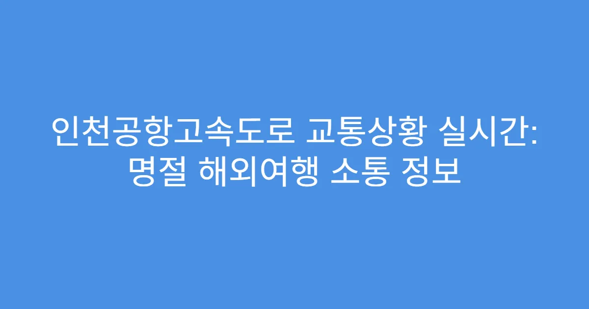 인천공항고속도로 교통상황 실시간: 명절 해외여행 소통 정보
