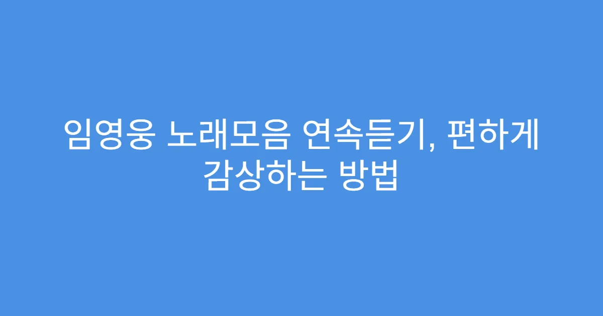 임영웅 노래모음 연속듣기, 편하게 감상하는 방법