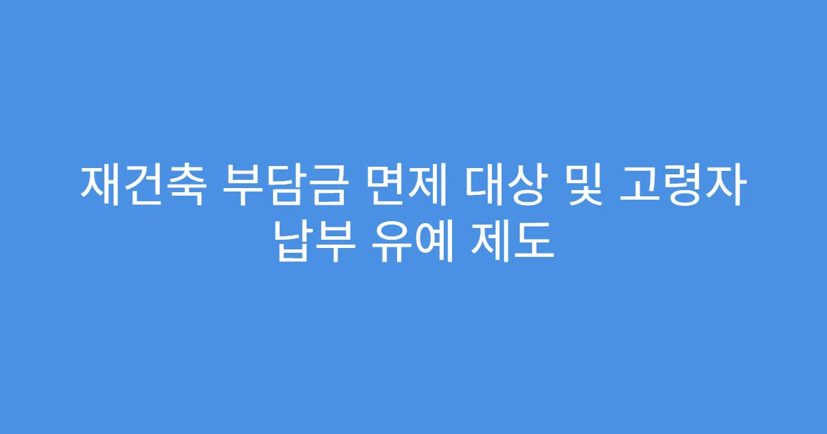 재건축 부담금 면제 대상 및 고령자 납부 유예 제도