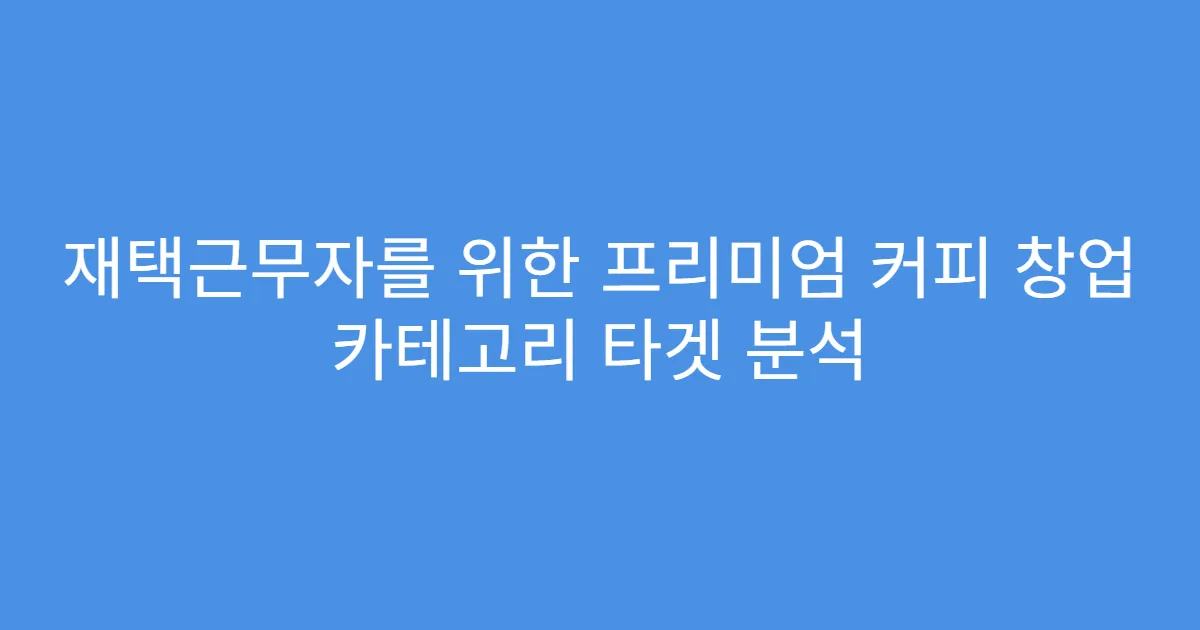 재택근무자를 위한 프리미엄 커피 창업 카테고리 타겟 분석