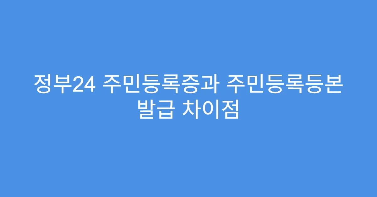 정부24 주민등록증과 주민등록등본 발급 차이점