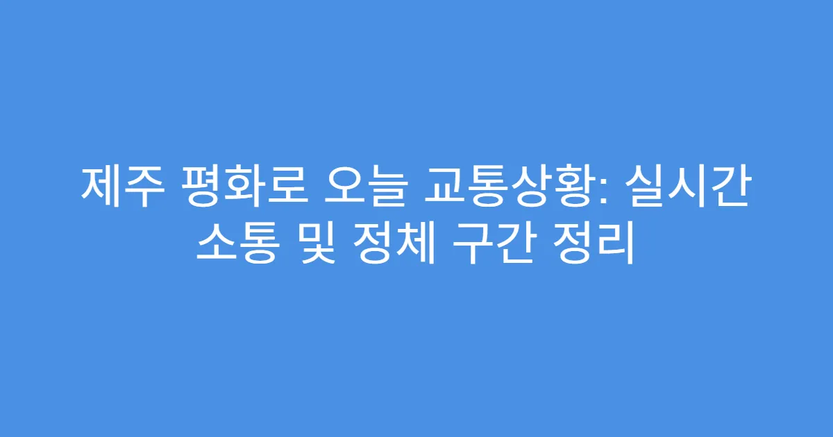 제주 평화로 오늘 교통상황: 실시간 소통 및 정체 구간 정리