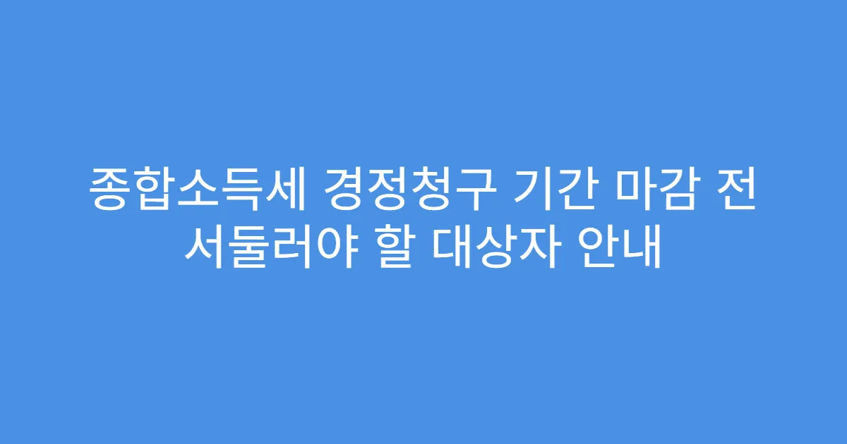 종합소득세 경정청구 기간 마감 전 서둘러야 할 대상자 안내