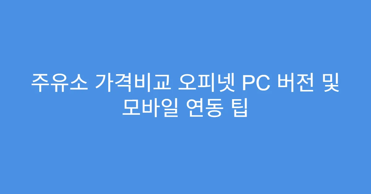 주유소 가격비교 오피넷 PC 버전 및 모바일 연동 팁