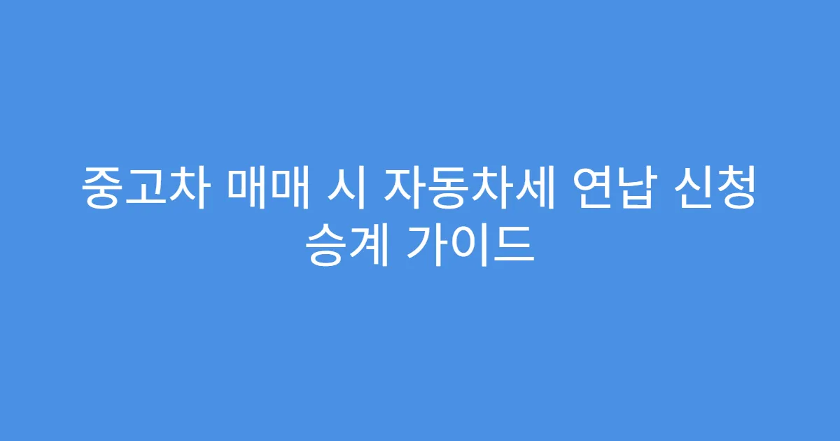 중고차 매매 시 자동차세 연납 신청 승계 가이드