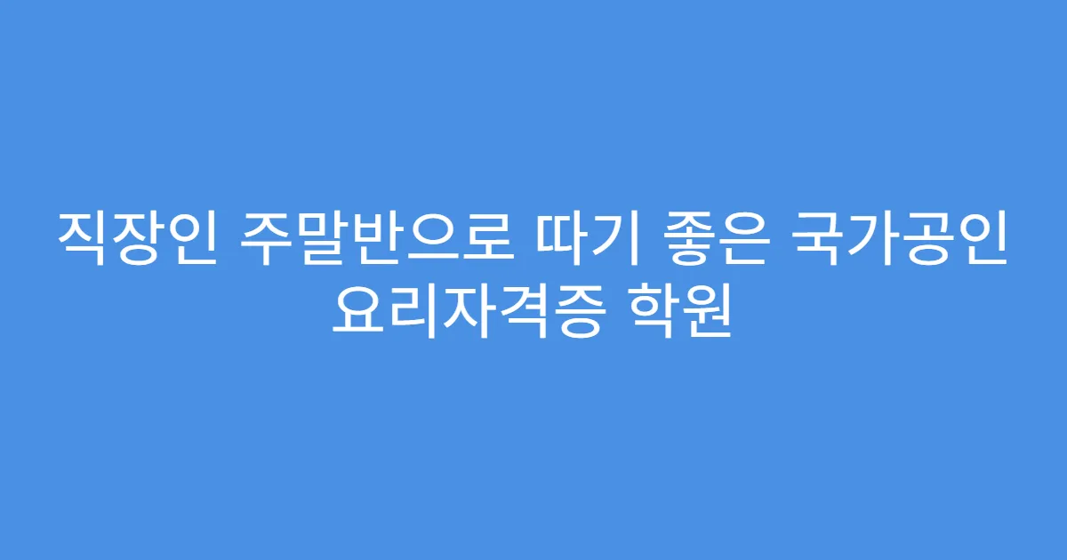 직장인 주말반으로 따기 좋은 국가공인 요리자격증 학원