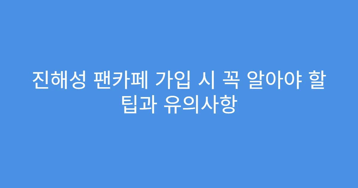 진해성 팬카페 가입 시 꼭 알아야 할 팁과 유의사항