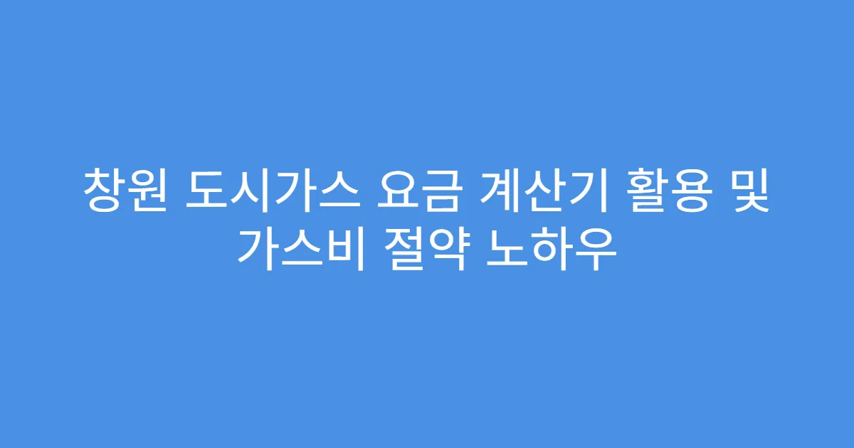 창원 도시가스 요금 계산기 활용 및 가스비 절약 노하우