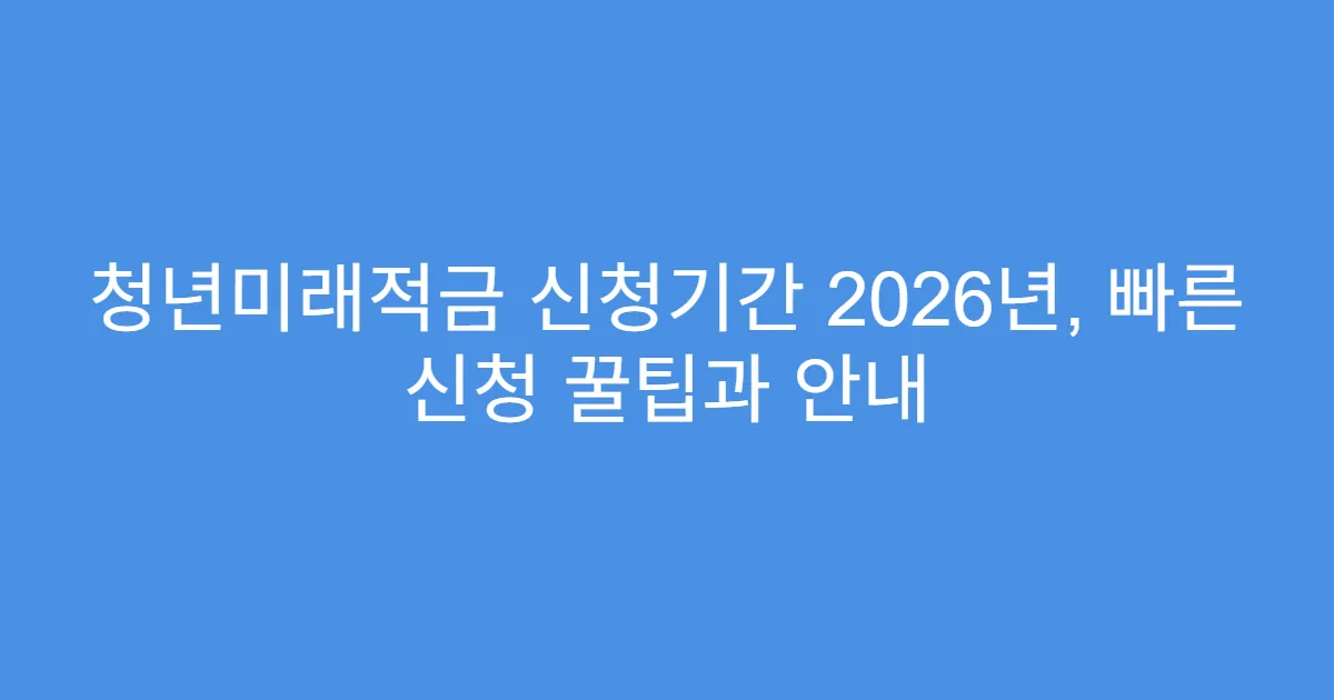 청년미래적금 신청기간 2026년, 빠른 신청 꿀팁과 안내