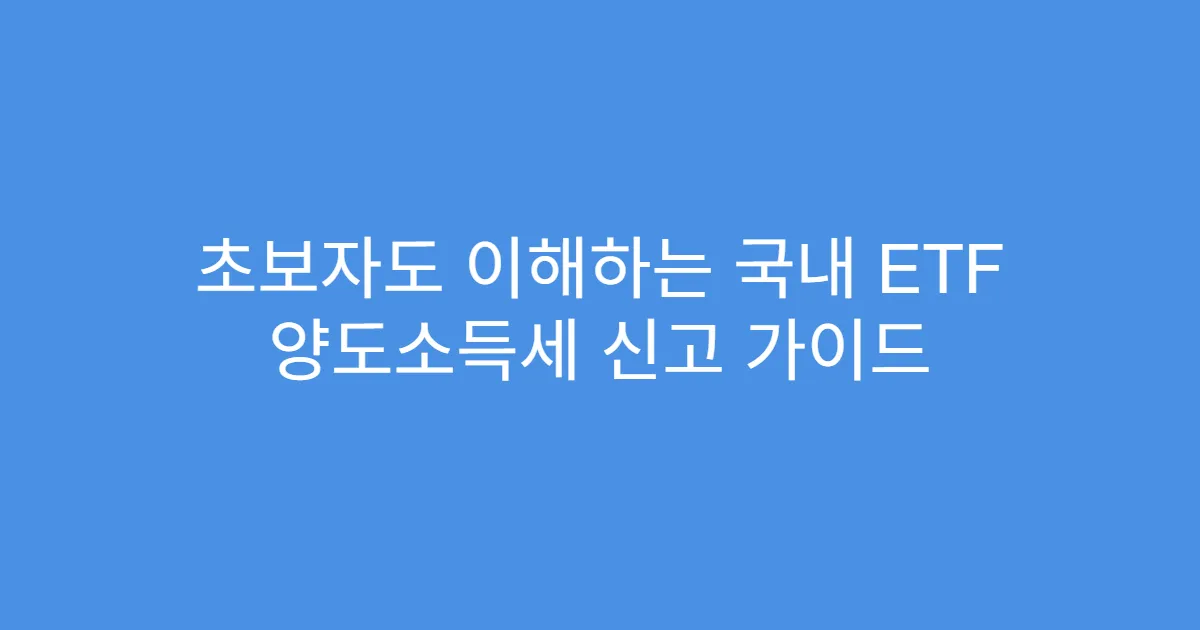 초보자도 이해하는 국내 ETF 양도소득세 신고 가이드