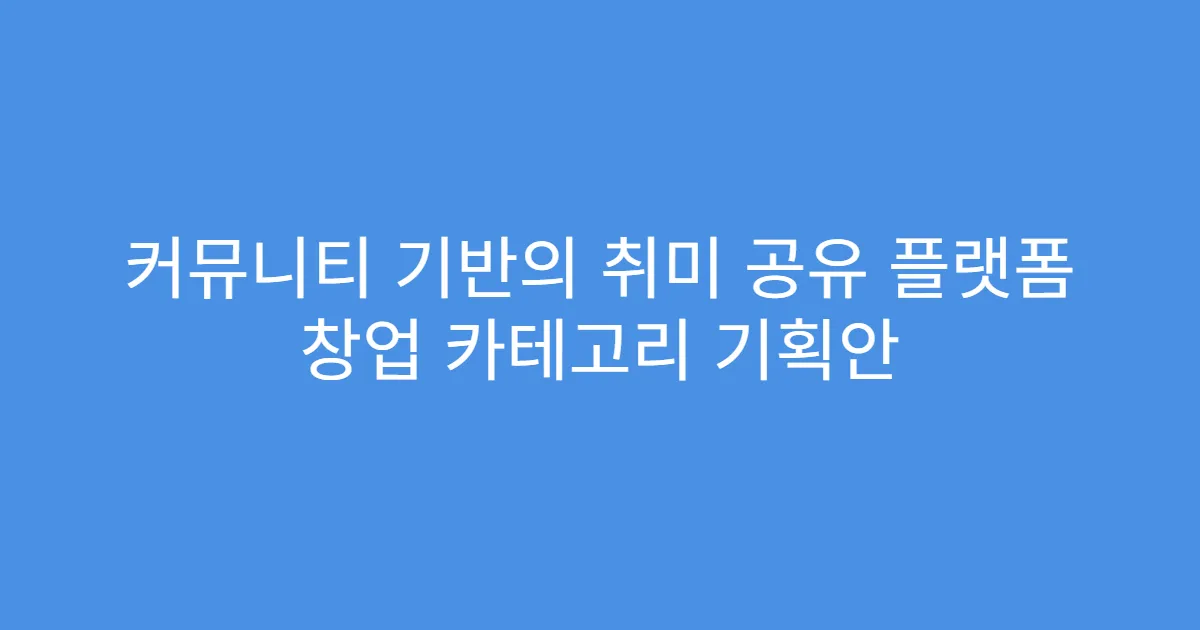 커뮤니티 기반의 취미 공유 플랫폼 창업 카테고리 기획안