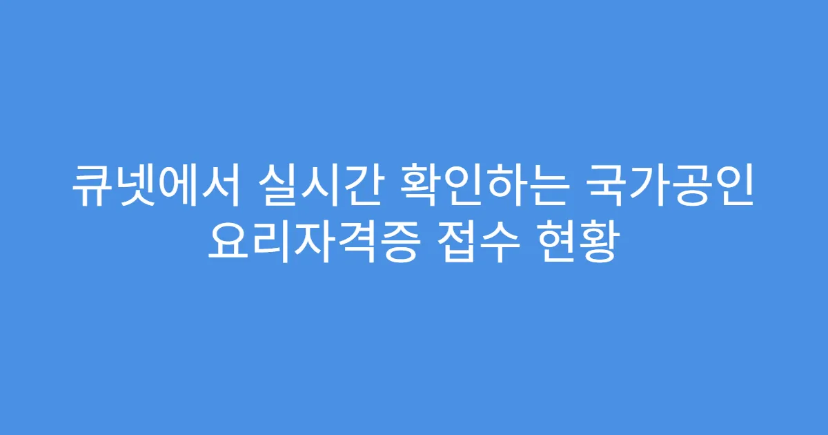 큐넷에서 실시간 확인하는 국가공인 요리자격증 접수 현황