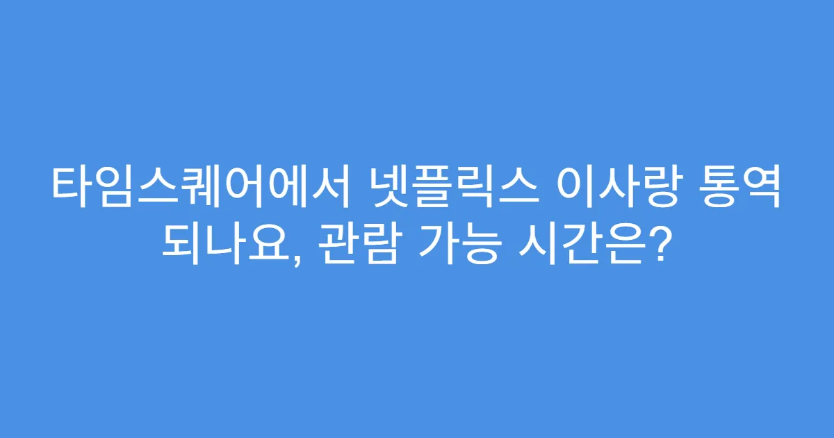 타임스퀘어에서 넷플릭스 이사랑 통역 되나요, 관람 가능 시간은?