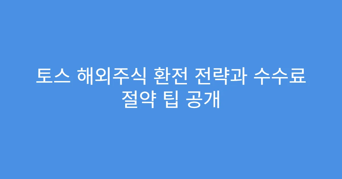 토스 해외주식 환전 전략과 수수료 절약 팁 공개