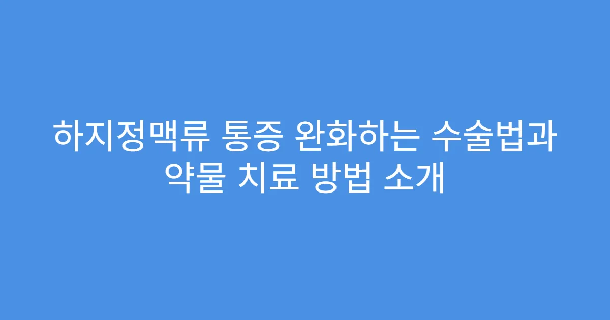 하지정맥류 통증 완화하는 수술법과 약물 치료 방법 소개