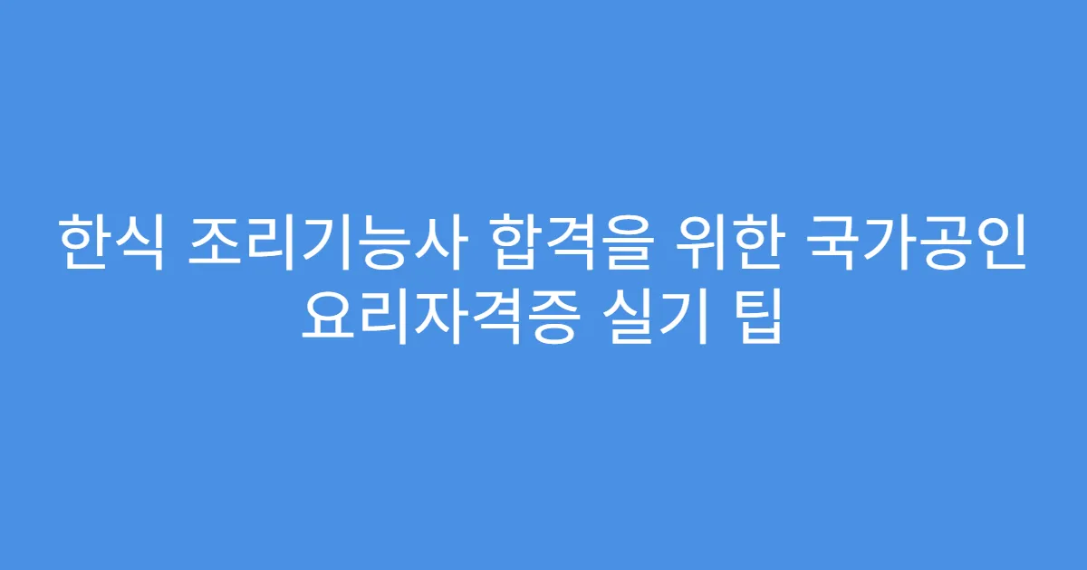한식 조리기능사 합격을 위한 국가공인 요리자격증 실기 팁
